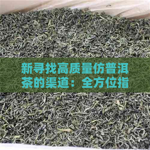 新寻找高质量仿普洱茶的渠道：全方位指南与推荐