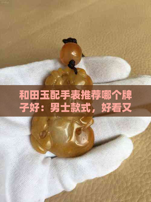 和田玉配手表推荐哪个牌子好：男士款式，好看又高品质