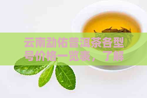 云南勐佑普洱茶各型号价格一览表，了解普洱茶种类和价格全方位指南