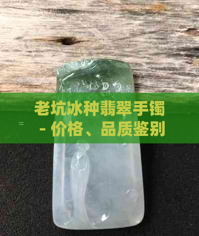 老坑冰种翡翠手镯 - 价格、品质鉴别、购买指南、收藏价值、选购技巧