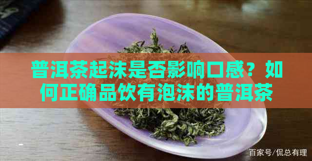 普洱茶起沫是否影响口感？如何正确品饮有泡沫的普洱茶？