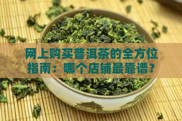 网上购买普洱茶的全方位指南：哪个店铺最靠谱？