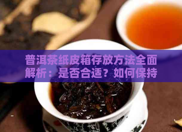 普洱茶纸皮箱存放方法全面解析：是否合适？如何保持品质？