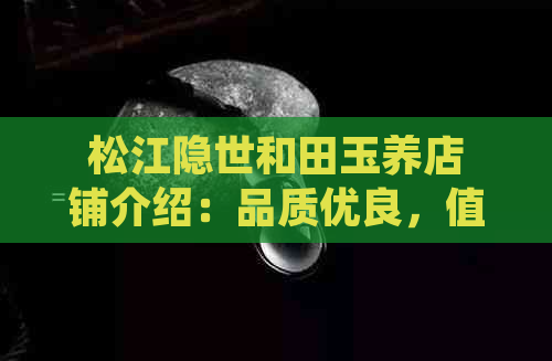 松江隐世和田玉养店铺介绍：品质优良，值得信赖