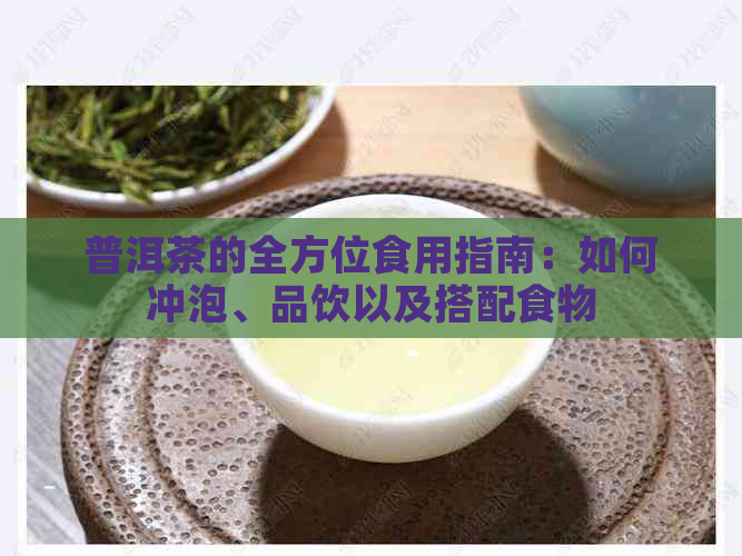 普洱茶的全方位食用指南：如何冲泡、品饮以及搭配食物