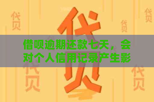 借呗逾期还款七天，会对个人信用记录产生影响吗？