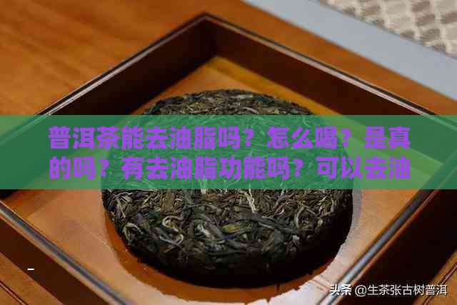 普洱茶能去油脂吗？怎么喝？是真的吗？有去油脂功能吗？可以去油腻吗？