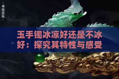 玉手镯冰凉好还是不冰好：探究其特性与感受