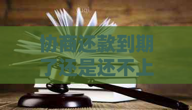 协商还款到期了还是还不上怎么办？如何应对协商还款后的困境？