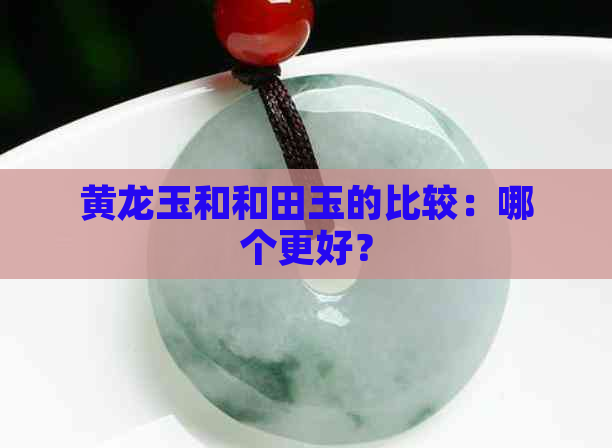 黄龙玉和和田玉的比较：哪个更好？