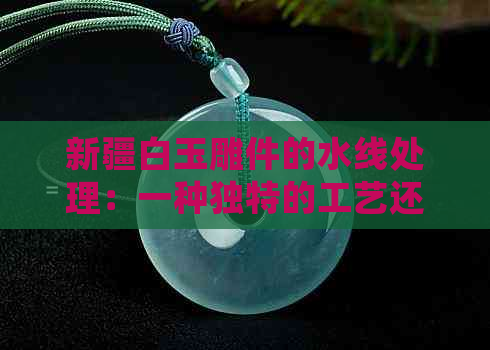 新疆白玉雕件的水线处理：一种独特的工艺还是品质问题？