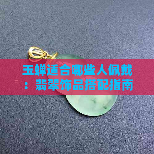 玉蝉适合哪些人佩戴：翡翠饰品搭配指南