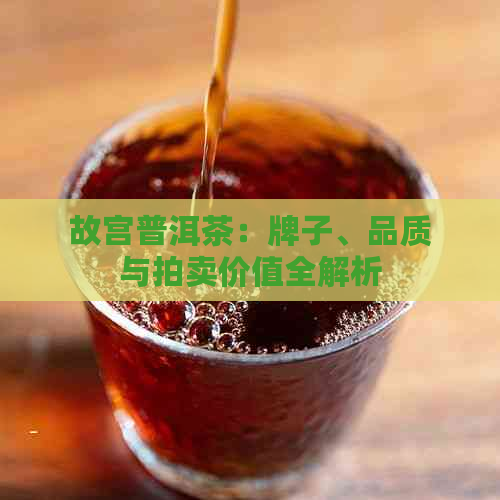 故宫普洱茶：牌子、品质与拍卖价值全解析