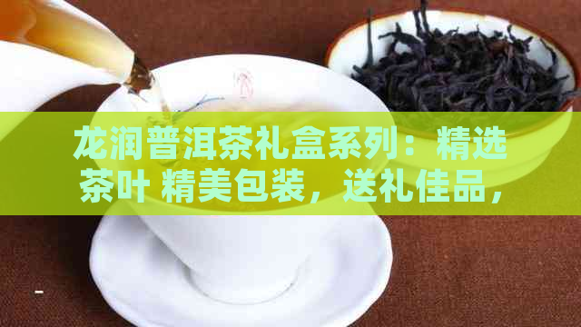 龙润普洱茶礼盒系列：精选茶叶 精美包装，送礼佳品，品鉴与收藏的完美结合