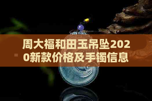 周大福和田玉吊坠2020新款价格及手镯信息