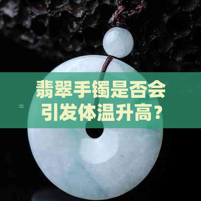 翡翠手镯是否会引发体温升高？如何正确佩戴以保持舒适度？