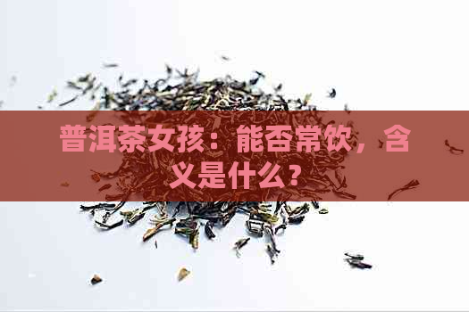 普洱茶女孩：能否常饮，含义是什么？