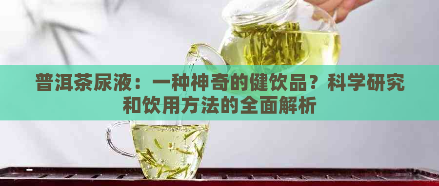 普洱茶尿液：一种神奇的健饮品？科学研究和饮用方法的全面解析