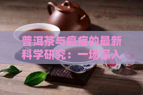 普洱茶与癌症的最新科学研究：一场深入探讨与误解的解谜