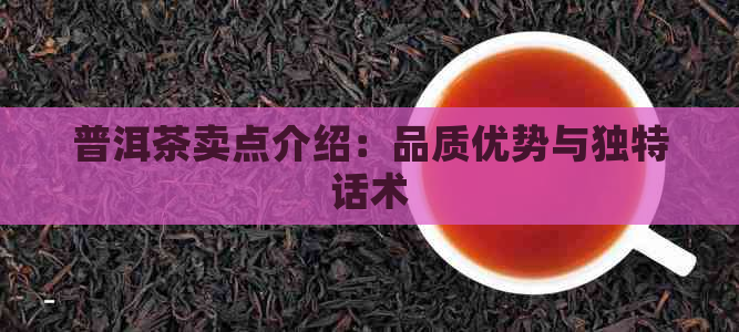 普洱茶卖点介绍：品质优势与独特话术