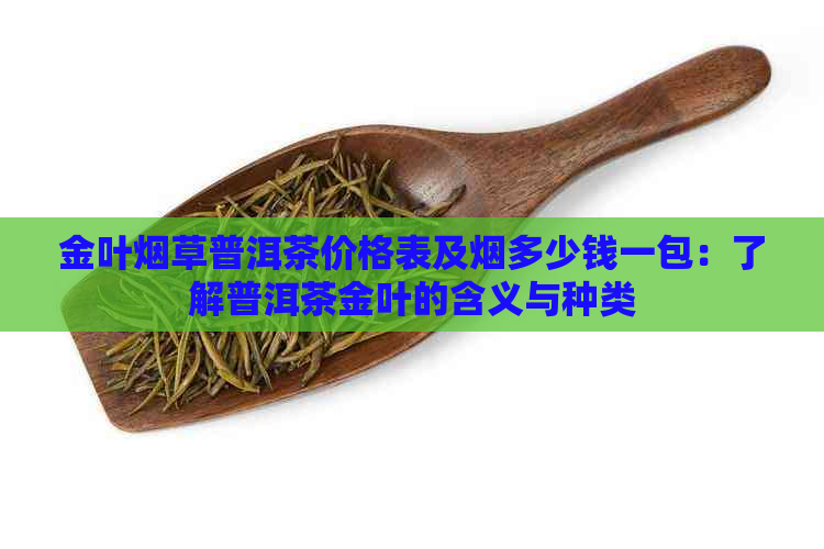 金叶烟草普洱茶价格表及烟多少钱一包：了解普洱茶金叶的含义与种类