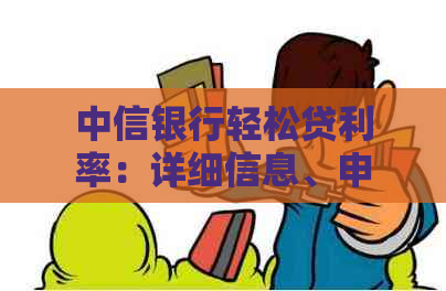 中信银行轻松贷利率：详细信息、申请条件、还款方式及优活动全解析