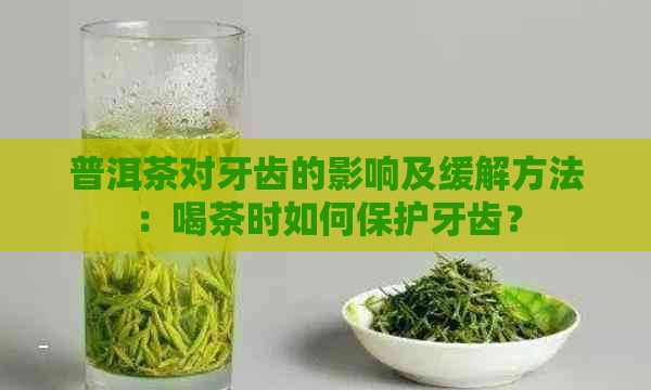 普洱茶对牙齿的影响及缓解方法：喝茶时如何保护牙齿？