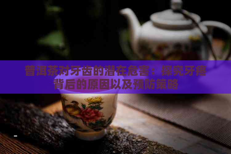 普洱茶对牙齿的潜在危害：探究牙疼背后的原因以及预防策略