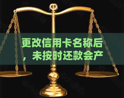 更改信用卡名称后，未按时还款会产生的后果及相关应对策略