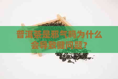 普洱茶是邪气吗为什么会导致健问题？