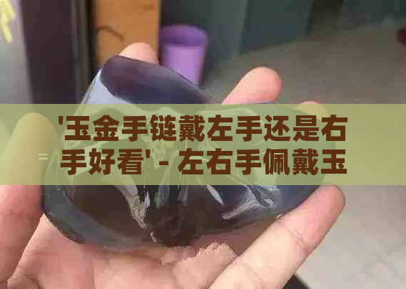 '玉金手链戴左手还是右手好看' - 左右手佩戴玉金手链的美观比较