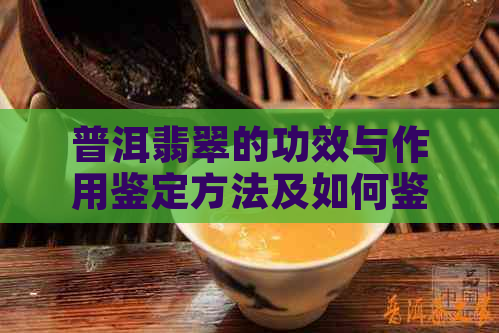 普洱翡翠的功效与作用鉴定方法及如何鉴别普洱茶翡翠