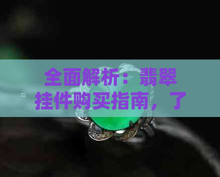 全面解析：翡翠挂件购买指南，了解优缺点及市场行情，助您做出明智选择