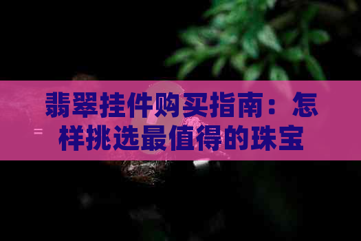 翡翠挂件购买指南：怎样挑选最值得的珠宝？