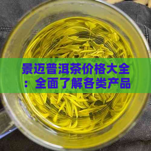 景迈普洱茶价格大全：全面了解各类产品及市场价，助您轻松选购