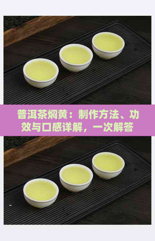 普洱茶焖黄：制作方法、功效与口感详解，一次解答您的所有疑问