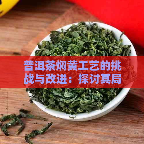 普洱茶焖黄工艺的挑战与改进：探讨其局限性及应对策略