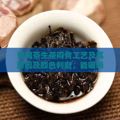 普洱茶生茶闷黄工艺及其原因及颜色判断，能喝吗？