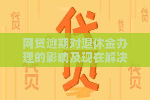 网贷逾期对退休金办理的影响及现在解决方案——菏泽资讯