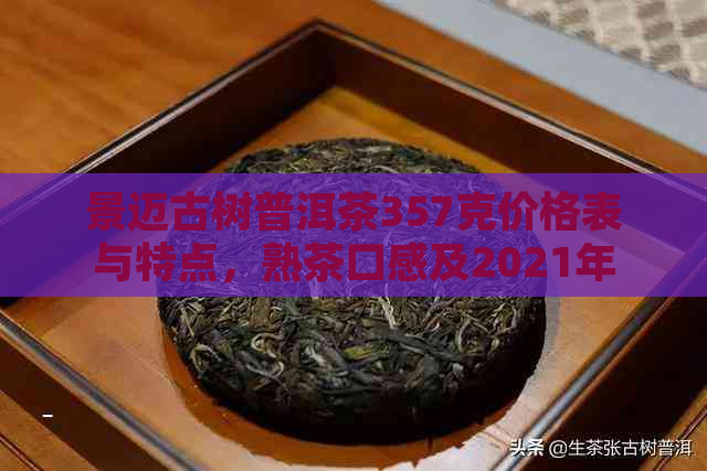 景迈古树普洱茶357克价格表与特点，熟茶口感及2021年最新价格解析