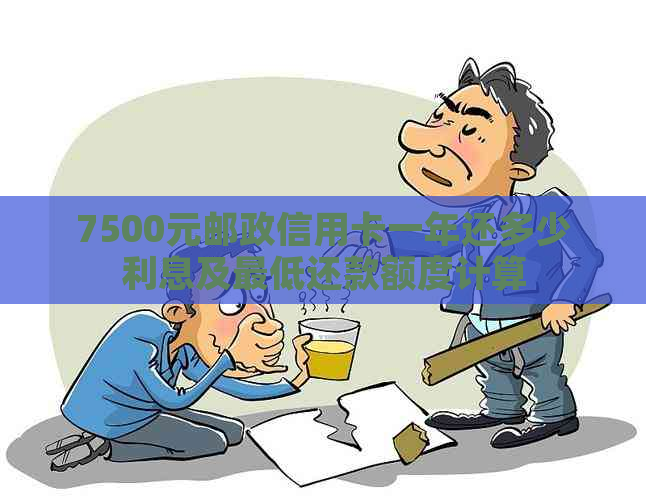 7500元邮政信用卡一年还多少利息及更低还款额度计算