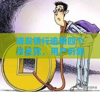 浦发银行逾期四个月还款，用户仍能继续使用账户的解答及建议