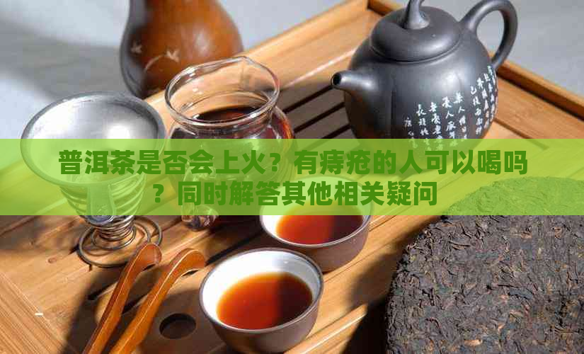 普洱茶是否会上火？有痔疮的人可以喝吗？同时解答其他相关疑问