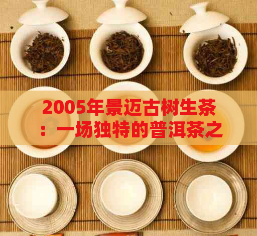 2005年景迈古树生茶：一场独特的普洱茶之旅