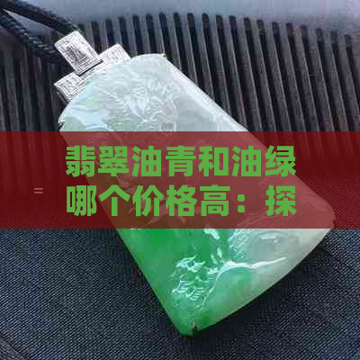 翡翠油青和油绿哪个价格高：探究两者的价格差异