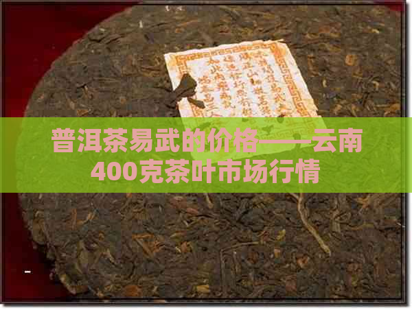 普洱茶易武的价格——云南400克茶叶市场行情