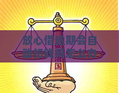 放心借逾期会自动扣钱吗怎么办，如何关闭，一次结清及逾期后果