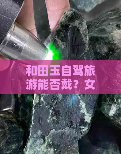 和田玉自驾旅游能否戴？女生戴哪只手更适合？