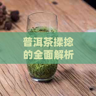 普洱茶揉捻的全面解析：作用、过程与影响，让你深入了解这一制茶工艺