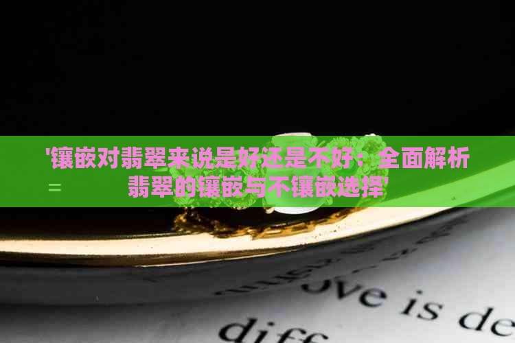 '镶嵌对翡翠来说是好还是不好：全面解析翡翠的镶嵌与不镶嵌选择'